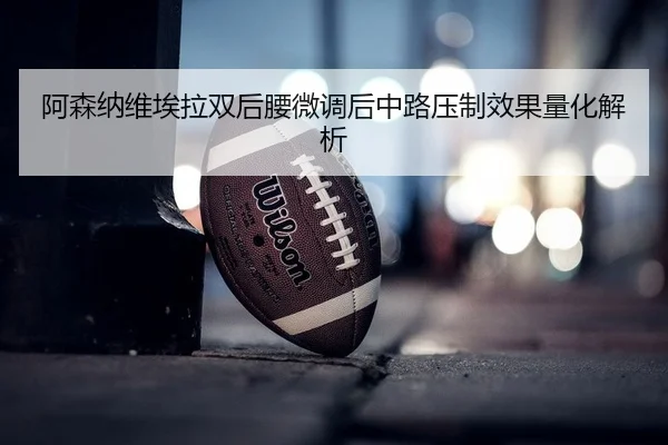 阿森纳维埃拉双后腰微调后中路压制效果量化解析