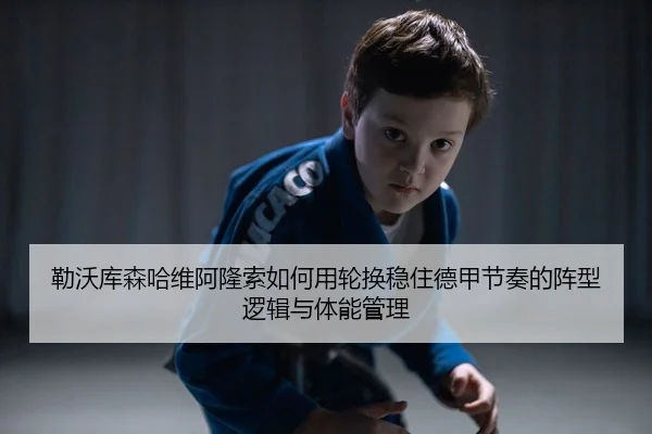 勒沃库森哈维阿隆索如何用轮换稳住德甲节奏的阵型逻辑与体能管理