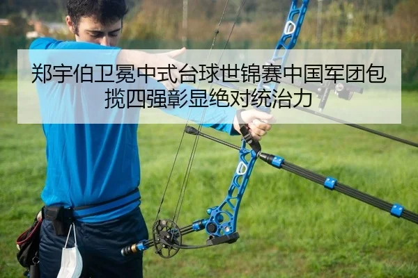 郑宇伯卫冕中式台球世锦赛中国军团包揽四强彰显绝对统治力